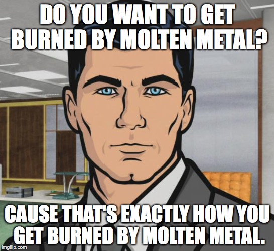 Archer Meme | DO YOU WANT TO GET BURNED BY MOLTEN METAL? CAUSE THAT'S EXACTLY HOW YOU GET BURNED BY MOLTEN METAL. | image tagged in memes,archer | made w/ Imgflip meme maker