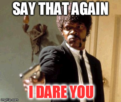 Say That Again I Dare You Meme | SAY THAT AGAIN I DARE YOU | image tagged in memes,say that again i dare you | made w/ Imgflip meme maker