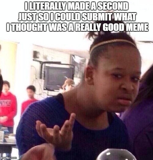 Black Girl Wat Meme | I LITERALLY MADE A SECOND JUST SO I COULD SUBMIT WHAT I THOUGHT WAS A REALLY GOOD MEME | image tagged in memes,black girl wat | made w/ Imgflip meme maker