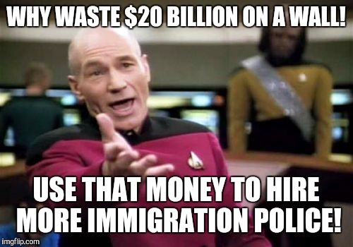 Picard Wtf | WHY WASTE $20 BILLION ON A WALL! USE THAT MONEY TO HIRE MORE IMMIGRATION POLICE! | image tagged in memes,picard wtf | made w/ Imgflip meme maker