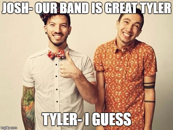 JOSH- OUR BAND IS GREAT TYLER; TYLER- I GUESS | image tagged in twenty one pilots | made w/ Imgflip meme maker