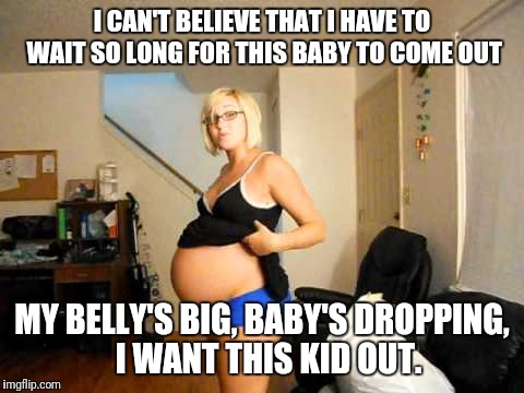 When she has had it with pregnancy... | I CAN'T BELIEVE THAT I HAVE TO WAIT SO LONG FOR THIS BABY TO COME OUT; MY BELLY'S BIG, BABY'S DROPPING,  I WANT THIS KID OUT. | image tagged in pregnant woman | made w/ Imgflip meme maker