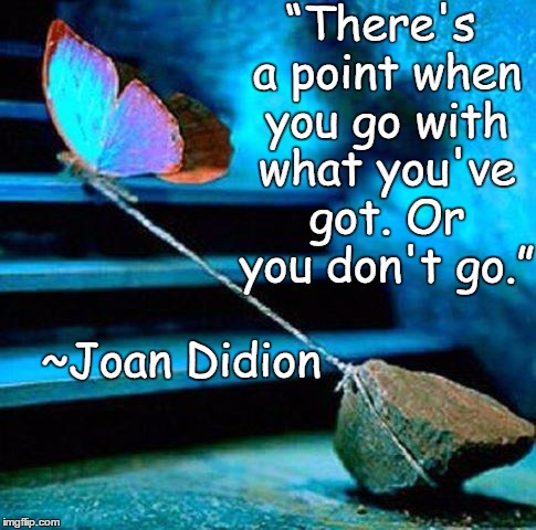 Butterfly Rock | “There's a point when you go with what you've got. Or you don't go.”; ~Joan Didion | image tagged in joan didion,strength,courage,confidence,acceptance,just do it | made w/ Imgflip meme maker