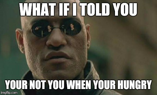 Matrix Morpheus Meme | WHAT IF I TOLD YOU; YOUR NOT YOU WHEN YOUR HUNGRY | image tagged in memes,matrix morpheus | made w/ Imgflip meme maker