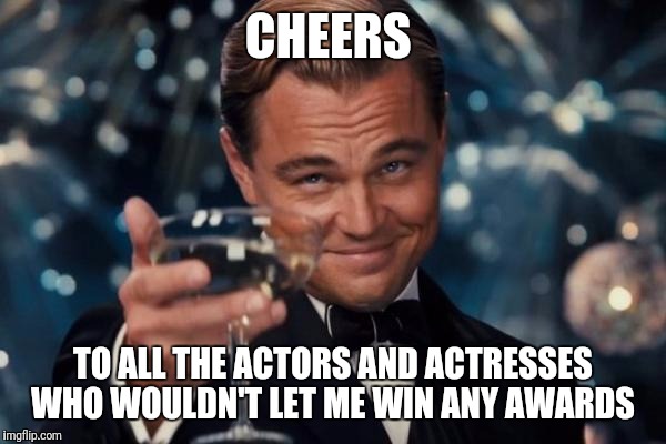 Leonardo Dicaprio Cheers Meme | CHEERS; TO ALL THE ACTORS AND ACTRESSES WHO WOULDN'T LET ME WIN ANY AWARDS | image tagged in memes,leonardo dicaprio cheers | made w/ Imgflip meme maker