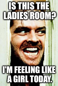 Here's Johnny | IS THIS THE LADIES ROOM? I'M FEELING LIKE A GIRL TODAY. | image tagged in here's johnny | made w/ Imgflip meme maker