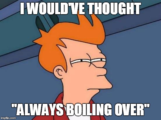 Futurama Fry Meme | I WOULD'VE THOUGHT "ALWAYS BOILING OVER" | image tagged in memes,futurama fry | made w/ Imgflip meme maker