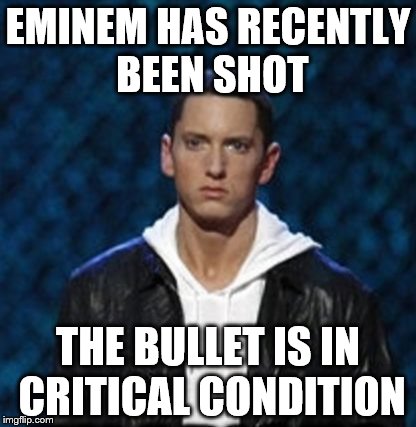 eminemdoubtful | EMINEM HAS RECENTLY BEEN SHOT; THE BULLET IS IN CRITICAL CONDITION | image tagged in eminemdoubtful | made w/ Imgflip meme maker