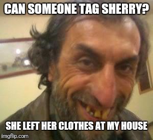 Ugly Guy | CAN SOMEONE TAG SHERRY? SHE LEFT HER CLOTHES AT MY HOUSE | image tagged in ugly guy | made w/ Imgflip meme maker