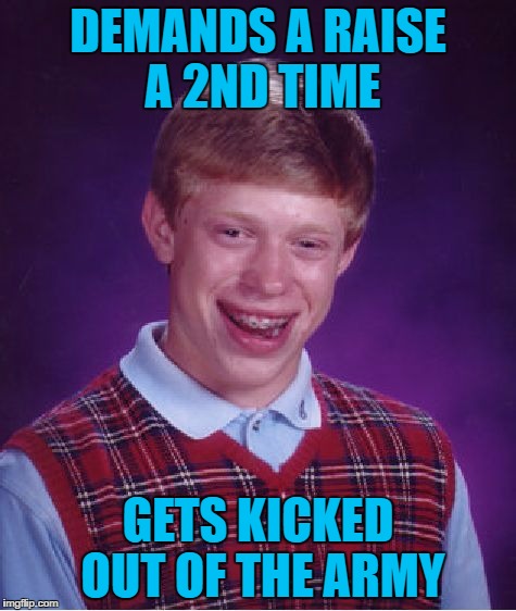 Bad Luck Brian Meme | DEMANDS A RAISE A 2ND TIME GETS KICKED OUT OF THE ARMY | image tagged in memes,bad luck brian | made w/ Imgflip meme maker