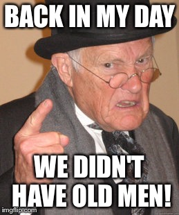 Back In My Day Meme | BACK IN MY DAY WE DIDN'T HAVE OLD MEN! | image tagged in memes,back in my day | made w/ Imgflip meme maker
