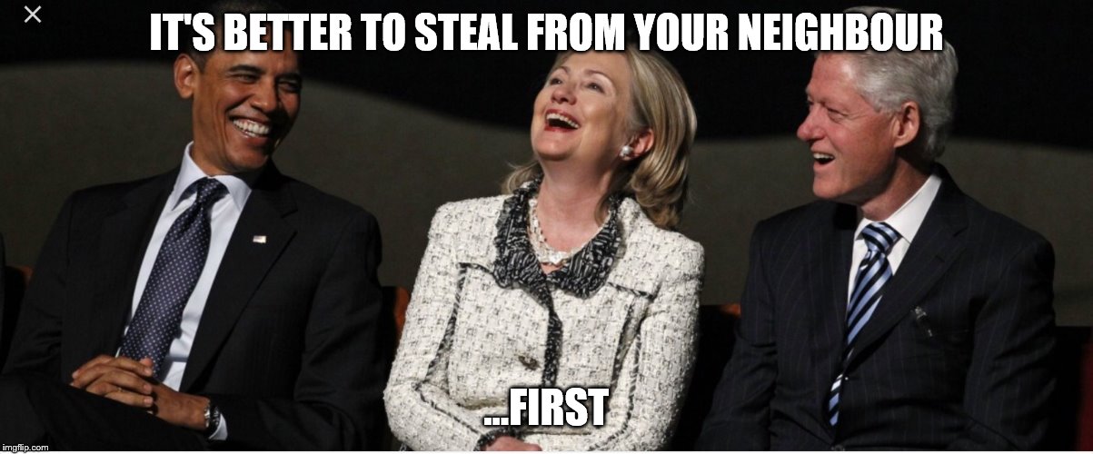 Bill Clinton, Hillary Clinton, Barak Obama | IT'S BETTER TO STEAL FROM YOUR NEIGHBOUR; ...FIRST | image tagged in bill clinton hillary clinton barak obama | made w/ Imgflip meme maker