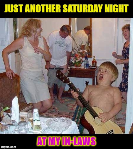 Dysfunctional Fun at the In-Laws | JUST ANOTHER SATURDAY NIGHT; AT MY IN-LAWS | image tagged in funny meme,wmp,dysfunctional family,in-laws | made w/ Imgflip meme maker