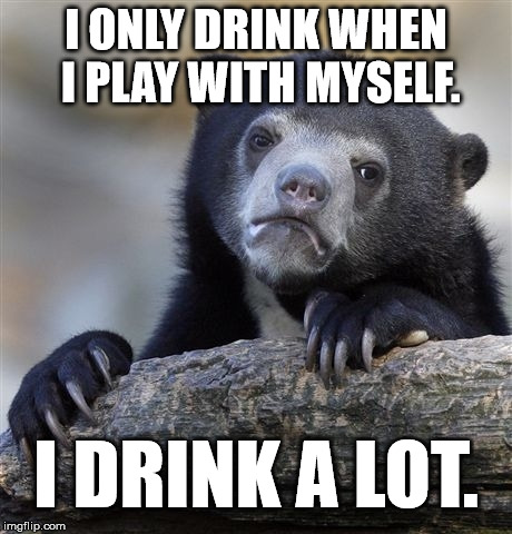 Confession Bear | I ONLY DRINK WHEN I PLAY WITH MYSELF. I DRINK A LOT. | image tagged in memes,confession bear | made w/ Imgflip meme maker