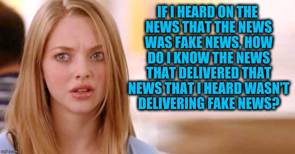 Fake news from fake news creators? Who do you trust to give you news? | IF I HEARD ON THE NEWS THAT THE NEWS WAS FAKE NEWS, HOW DO I KNOW THE NEWS THAT DELIVERED THAT NEWS THAT I HEARD WASN'T DELIVERING FAKE NEWS? | image tagged in mainstream media,alt press,fake news | made w/ Imgflip meme maker
