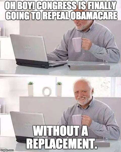 Hide the Pain Harold Meme | OH BOY! CONGRESS IS FINALLY GOING TO REPEAL OBAMACARE; WITHOUT A REPLACEMENT. | image tagged in memes,hide the pain harold | made w/ Imgflip meme maker