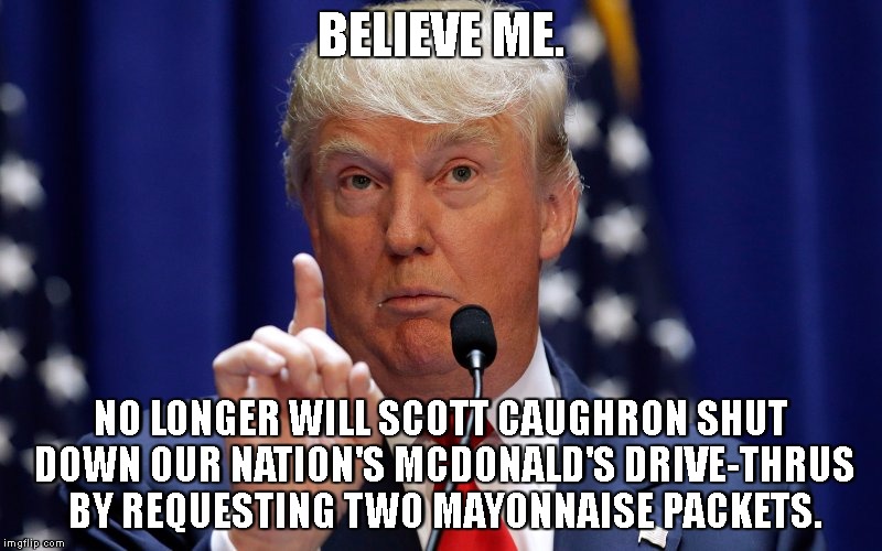 Donald Trump | BELIEVE ME. NO LONGER WILL SCOTT CAUGHRON SHUT DOWN OUR NATION'S MCDONALD'S DRIVE-THRUS BY REQUESTING TWO MAYONNAISE PACKETS. | image tagged in donald trump | made w/ Imgflip meme maker