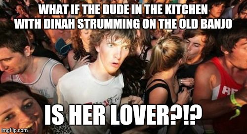 Sudden Clarity Clarence | WHAT IF THE DUDE IN THE KITCHEN WITH DINAH STRUMMING ON THE OLD BANJO; IS HER LOVER?!? | image tagged in memes,sudden clarity clarence | made w/ Imgflip meme maker