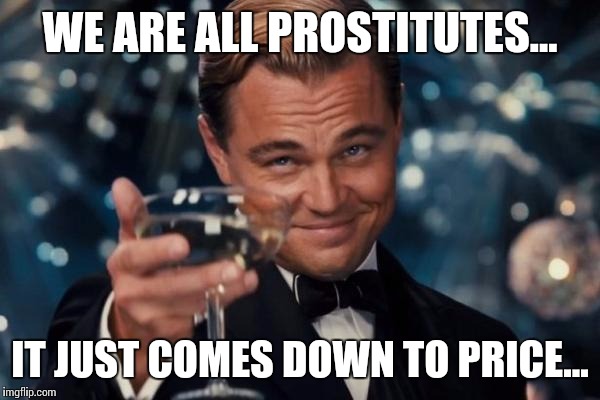 Leonardo Dicaprio Cheers | WE ARE ALL PROSTITUTES... IT JUST COMES DOWN TO PRICE... | image tagged in memes,leonardo dicaprio cheers | made w/ Imgflip meme maker