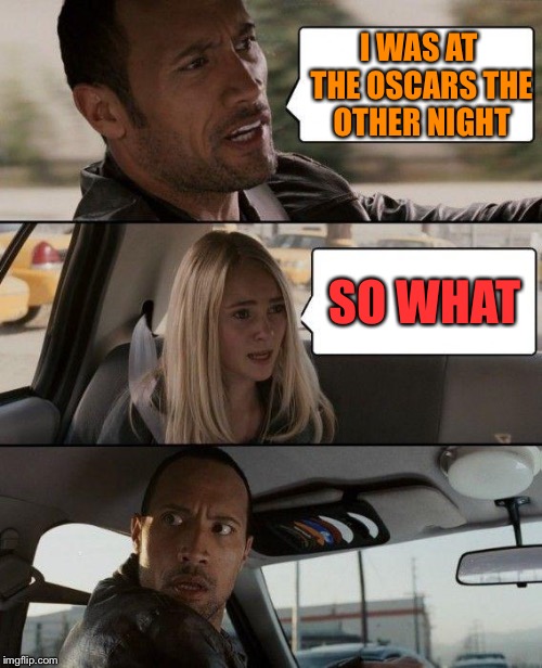 The Rock Driving Meme | I WAS AT THE OSCARS THE OTHER NIGHT; SO WHAT | image tagged in memes,the rock driving | made w/ Imgflip meme maker