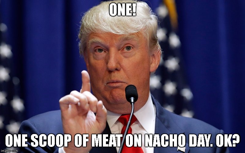 Donald Trump | ONE! ONE SCOOP OF MEAT ON NACHO DAY. OK? | image tagged in donald trump | made w/ Imgflip meme maker