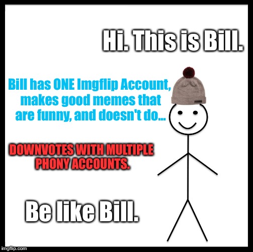 Be Like Bill Meme | Hi. This is Bill. Bill has ONE Imgflip Account, makes good memes that are funny, and doesn't do... DOWNVOTES WITH MULTIPLE PHONY ACCOUNTS. Be like Bill. | image tagged in memes,be like bill | made w/ Imgflip meme maker