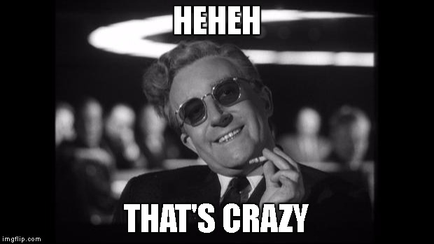 dr strangelove | HEHEH; THAT'S CRAZY | image tagged in dr strangelove | made w/ Imgflip meme maker