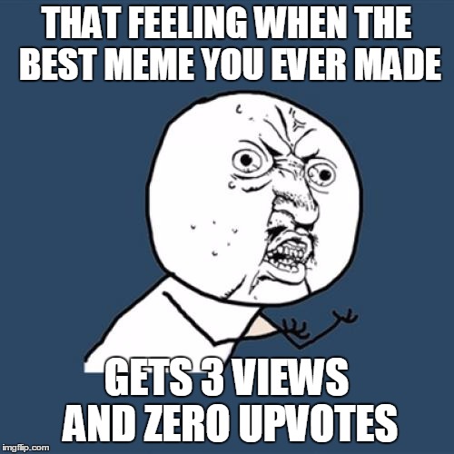 Y U No Meme | THAT FEELING WHEN THE BEST MEME YOU EVER MADE GETS 3 VIEWS AND ZERO UPVOTES | image tagged in memes,y u no | made w/ Imgflip meme maker