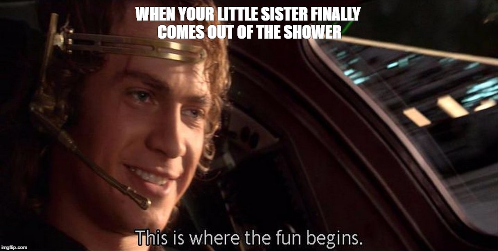 This is where the fun begins | WHEN YOUR LITTLE SISTER FINALLY COMES OUT OF THE SHOWER | image tagged in this is where the fun begins | made w/ Imgflip meme maker