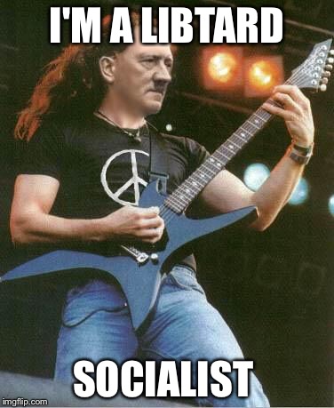 hitler metal | I'M A LIBTARD; SOCIALIST | image tagged in hitler metal | made w/ Imgflip meme maker
