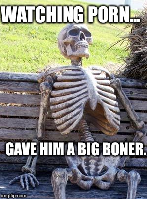 Waiting Skeleton Meme | WATCHING PORN... GAVE HIM A BIG BONER. | image tagged in memes,waiting skeleton | made w/ Imgflip meme maker