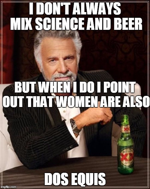 No wonder this stuff gives me a headache | I DON'T ALWAYS MIX SCIENCE AND BEER; BUT WHEN I DO I POINT OUT THAT WOMEN ARE ALSO; DOS EQUIS | image tagged in memes,the most interesting man in the world | made w/ Imgflip meme maker