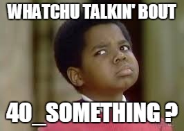WHATCHU TALKIN' BOUT 40_SOMETHING ? | made w/ Imgflip meme maker
