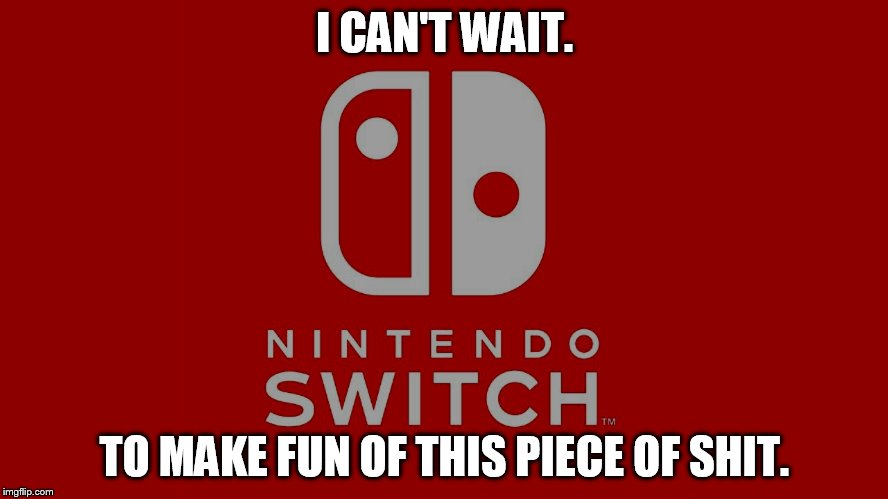 Soon Nintendo...very soon. | I CAN'T WAIT. TO MAKE FUN OF THIS PIECE OF SHIT. | image tagged in ninswitch,video games,nerds,weaboo | made w/ Imgflip meme maker