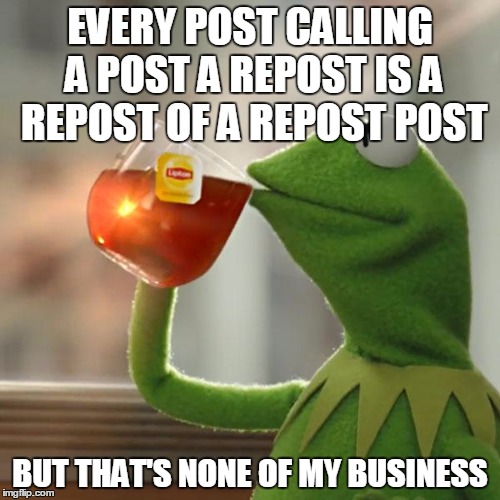 Say this three times fast ! | EVERY POST CALLING A POST A REPOST IS A REPOST OF A REPOST POST; BUT THAT'S NONE OF MY BUSINESS | image tagged in memes,but thats none of my business,kermit the frog | made w/ Imgflip meme maker