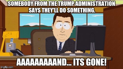 Aaaaand Its Gone | SOMEBODY FROM THE TRUMP ADMINISTRATION SAYS THEY'LL DO SOMETHING. AAAAAAAAAND... ITS GONE! | image tagged in memes,aaaaand its gone | made w/ Imgflip meme maker