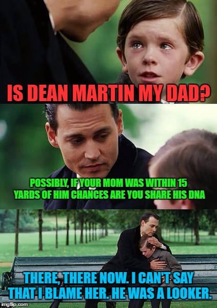 Finding Neverland Meme | IS DEAN MARTIN MY DAD? POSSIBLY, IF YOUR MOM WAS WITHIN 15 YARDS OF HIM CHANCES ARE YOU SHARE HIS DNA THERE, THERE NOW. I CAN'T SAY THAT I B | image tagged in memes,finding neverland | made w/ Imgflip meme maker