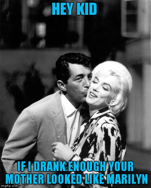HEY KID IF I DRANK ENOUGH YOUR MOTHER LOOKED LIKE MARILYN | made w/ Imgflip meme maker