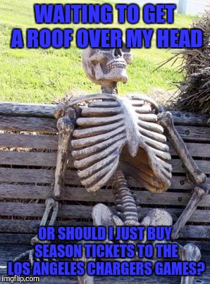 Waiting Skeleton | WAITING TO GET A ROOF OVER MY HEAD; OR SHOULD I JUST BUY SEASON TICKETS TO THE LOS ANGELES CHARGERS GAMES? | image tagged in memes,waiting skeleton | made w/ Imgflip meme maker