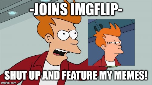 Fry is a true meme king | -JOINS IMGFLIP-; SHUT UP AND FEATURE MY MEMES! | image tagged in memes,shut up and take my money fry | made w/ Imgflip meme maker