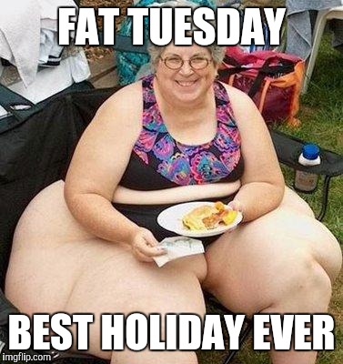 Best holiday  ever | FAT TUESDAY; BEST HOLIDAY EVER | image tagged in fat lady,fat tuesday,mardi gras,fat ass,party girls,funny | made w/ Imgflip meme maker