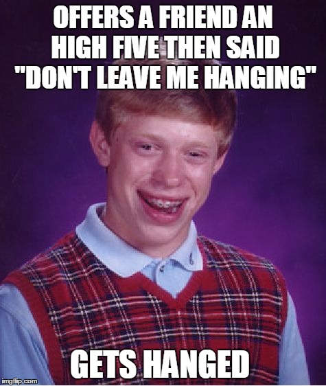 Bad Luck Brian | OFFERS A FRIEND AN HIGH FIVE THEN SAID "DON'T LEAVE ME HANGING"; GETS HANGED | image tagged in memes,bad luck brian | made w/ Imgflip meme maker