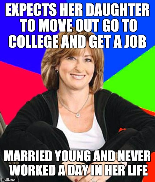 Sheltering Suburban Mom Meme | EXPECTS HER DAUGHTER TO MOVE OUT GO TO COLLEGE AND GET A JOB; MARRIED YOUNG AND NEVER WORKED A DAY IN HER LIFE | image tagged in memes,sheltering suburban mom | made w/ Imgflip meme maker
