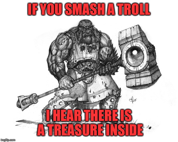 Treasure Trolls | IF YOU SMASH A TROLL; I HEAR THERE IS A TREASURE INSIDE | image tagged in troll smasher | made w/ Imgflip meme maker