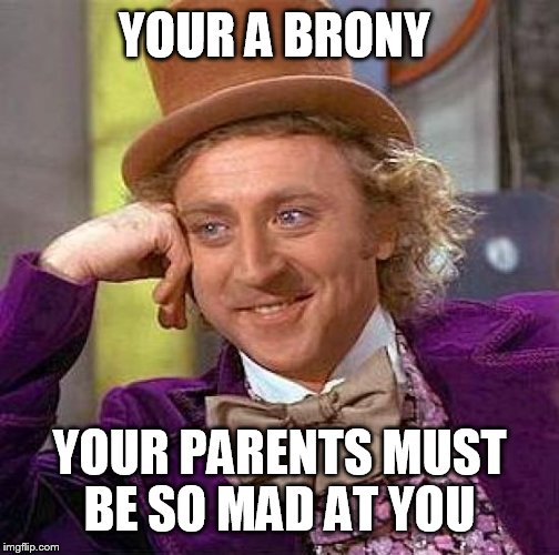 Creepy Condescending Wonka | YOUR A BRONY; YOUR PARENTS MUST BE SO MAD AT YOU | image tagged in memes,creepy condescending wonka | made w/ Imgflip meme maker