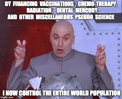 Dr Evil Laser | BY  FINANCING  VACCINATIONS ,  CHEMO-THERAPY,   RADIATION ,   DENTAL  MERCURY, AND  OTHER  MISCELLANEOUS  PSEUDO  SCIENCE; I NOW CONTROL THE ENTIRE WORLD POPULATION | image tagged in memes,dr evil laser | made w/ Imgflip meme maker