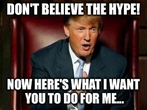 Trump trying to get things done... | DON'T BELIEVE THE HYPE! NOW HERE'S WHAT I WANT YOU TO DO FOR ME... | image tagged in donald trump,memes | made w/ Imgflip meme maker