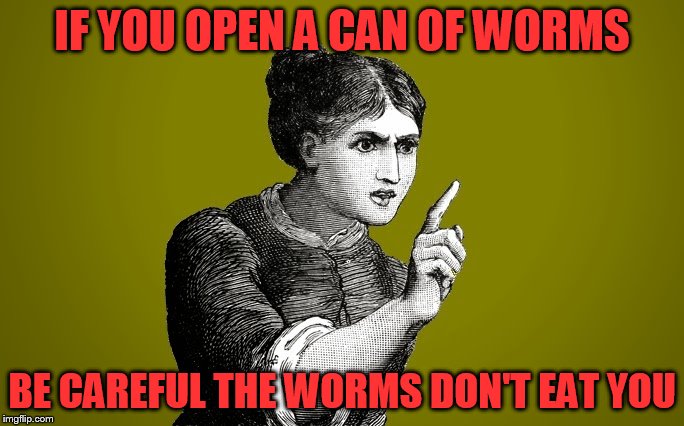 Opening a can of worms can backfire | IF YOU OPEN A CAN OF WORMS; BE CAREFUL THE WORMS DON'T EAT YOU | image tagged in tsk tsk - woman | made w/ Imgflip meme maker