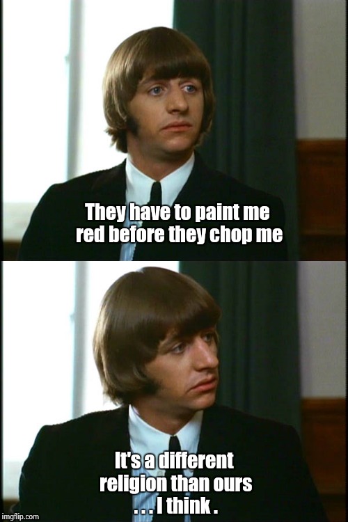 The Beatles "Help!" is considered not "PC" because it pokes fun at "Eastern Religion". No , it pokes fun at all Religions . | They have to paint me red before they chop me; It's a different religion than ours . . . I think . | image tagged in movie,ringo | made w/ Imgflip meme maker