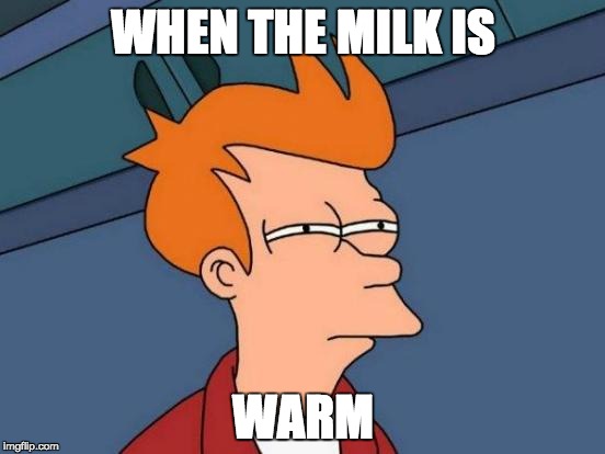 Futurama Fry Meme | WHEN THE MILK IS; WARM | image tagged in memes,futurama fry | made w/ Imgflip meme maker